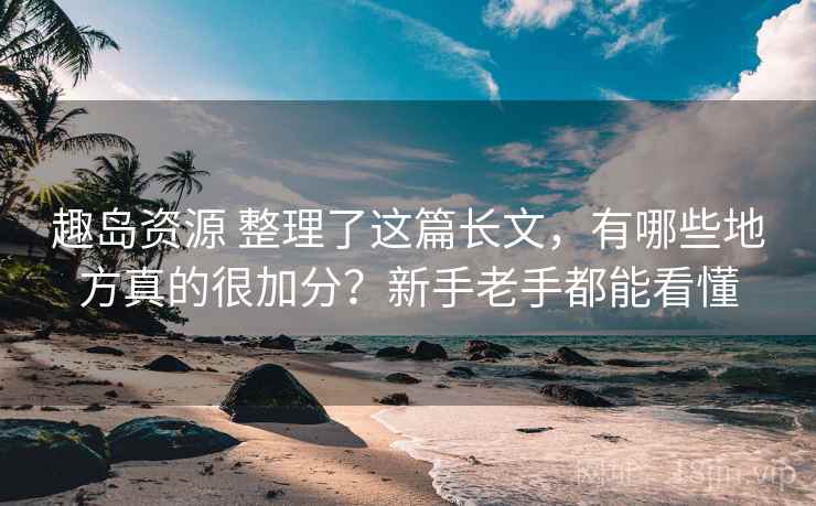 趣岛资源 整理了这篇长文,有哪些地方真的很加分?新手老手都能看懂 趣岛资源 整理了这篇长文,有哪些地方真的很加分?新手老手都能看懂
