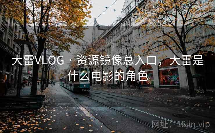 大雷VLOG · 资源镜像总入口,大雷是什么电影的角色 大雷VLOG · 资源镜像总入口,大雷是什么电影的角色