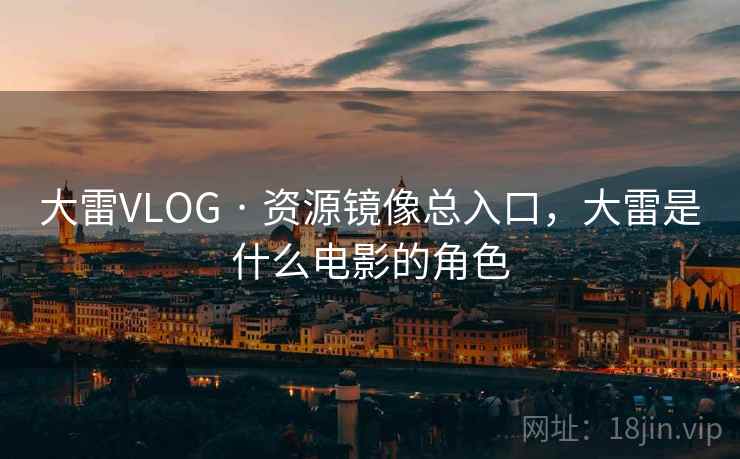 大雷VLOG · 资源镜像总入口，大雷是什么电影的角色