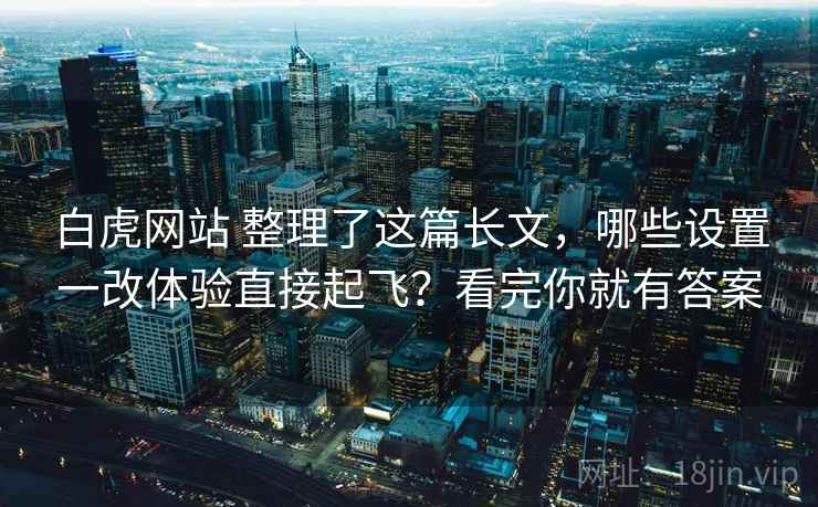 白虎网站 整理了这篇长文，哪些设置一改体验直接起飞？看完你就有答案