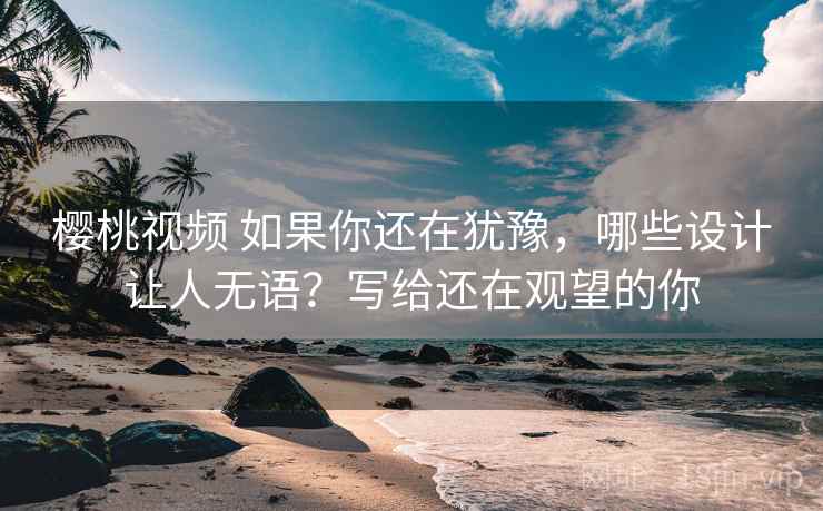 樱桃视频 如果你还在犹豫，哪些设计让人无语？写给还在观望的你