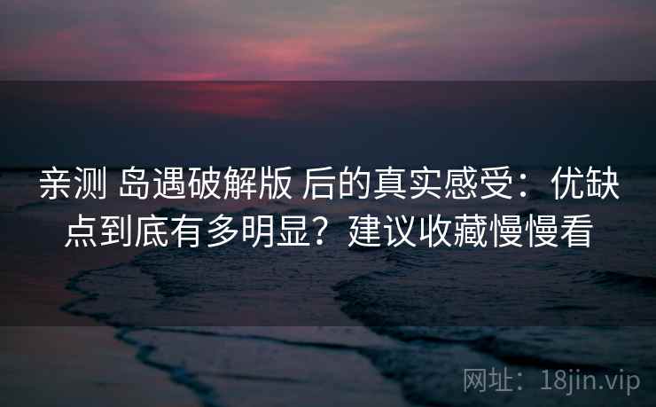 亲测 岛遇破解版 后的真实感受:优缺点到底有多明显?建议收藏慢慢看 亲测 岛遇破解版 后的真实感受:优缺点到底有多明显?建议收藏慢慢看