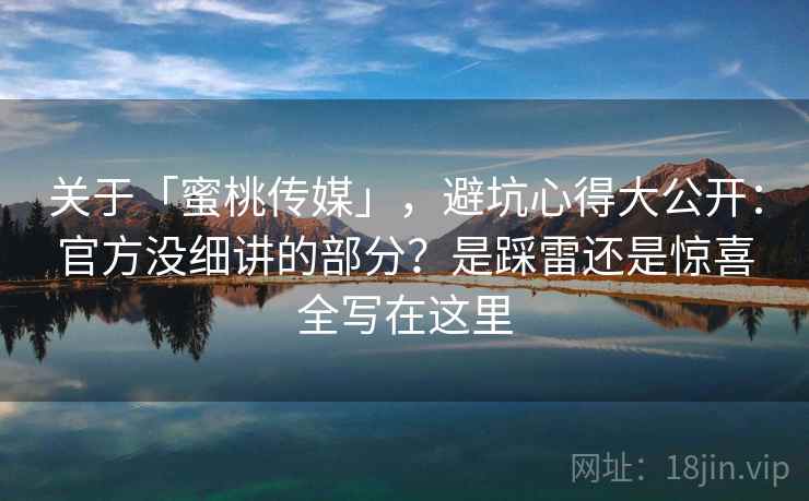 关于「蜜桃传媒」,避坑心得大公开:官方没细讲的部分?是踩雷还是惊喜全写在这里 关于「蜜桃传媒」,避坑心得大公开:官方没细讲的部分?是踩雷还是惊喜全写在这里