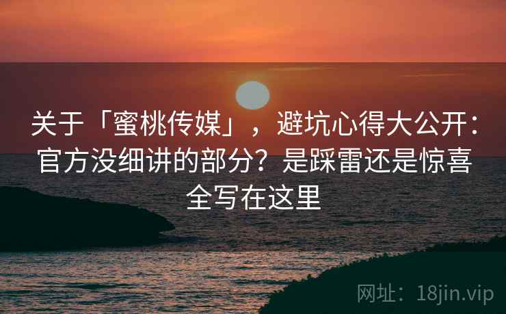 关于「蜜桃传媒」，避坑心得大公开：官方没细讲的部分？是踩雷还是惊喜全写在这里