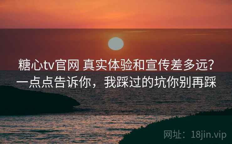 糖心tv官网 真实体验和宣传差多远？一点点告诉你，我踩过的坑你别再踩