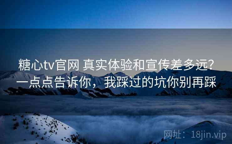 糖心tv官网 真实体验和宣传差多远?一点点告诉你,我踩过的坑你别再踩 糖心tv官网 真实体验和宣传差多远?一点点告诉你,我踩过的坑你别再踩