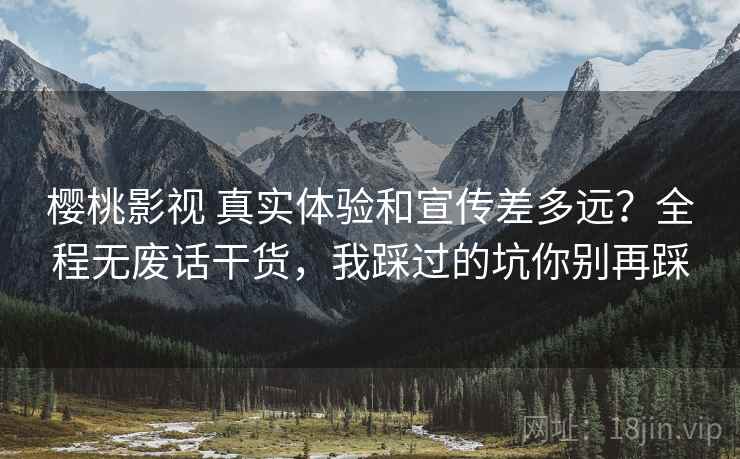 樱桃影视 真实体验和宣传差多远?全程无废话干货,我踩过的坑你别再踩 樱桃影视 真实体验和宣传差多远?全程无废话干货,我踩过的坑你别再踩