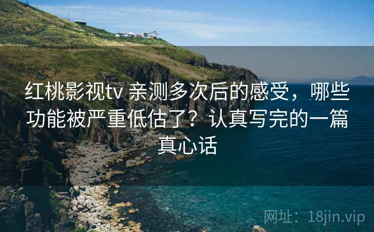 红桃影视tv 亲测多次后的感受，哪些功能被严重低估了？认真写完的一篇真心话