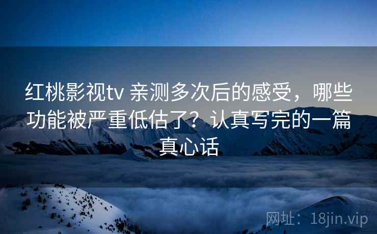 红桃影视tv 亲测多次后的感受,哪些功能被严重低估了?认真写完的一篇真心话 红桃影视tv 亲测多次后的感受,哪些功能被严重低估了?认真写完的一篇真心话