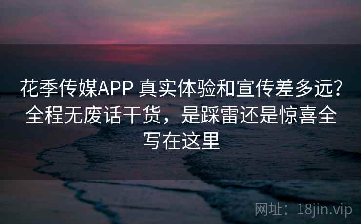 花季传媒APP 真实体验和宣传差多远?全程无废话干货,是踩雷还是惊喜全写在这里 花季传媒APP 真实体验和宣传差多远?全程无废话干货,是踩雷还是惊喜全写在这里