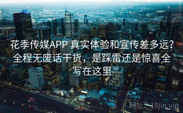 花季传媒APP 真实体验和宣传差多远?全程无废话干货,是踩雷还是惊喜全写在这里 花季传媒APP 真实体验和宣传差多远?全程无废话干货,是踩雷还是惊喜全写在这里