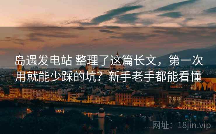岛遇发电站 整理了这篇长文，第一次用就能少踩的坑？新手老手都能看懂