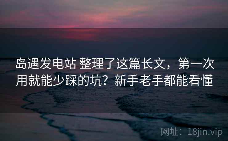岛遇发电站 整理了这篇长文,第一次用就能少踩的坑?新手老手都能看懂 岛遇发电站 整理了这篇长文,第一次用就能少踩的坑?新手老手都能看懂