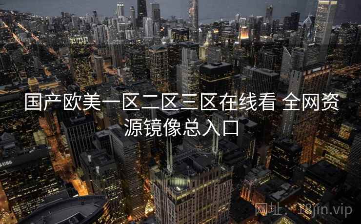 国产欧美一区二区三区在线看 全网资源镜像总入口 国产欧美一区二区三区在线看 全网资源镜像总入口
