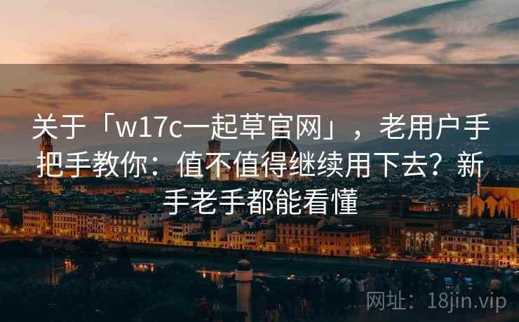 关于「w17c一起草官网」，老用户手把手教你：值不值得继续用下去？新手老手都能看懂