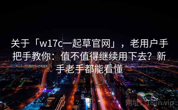 关于「w17c一起草官网」,老用户手把手教你:值不值得继续用下去?新手老手都能看懂 关于「w17c一起草官网」,老用户手把手教你:值不值得继续用下去?新手老手都能看懂