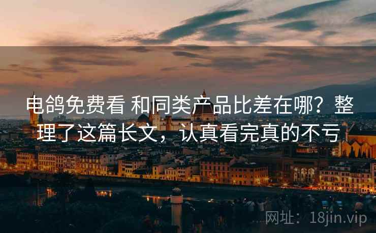 电鸽免费看 和同类产品比差在哪?整理了这篇长文,认真看完真的不亏 电鸽免费看 和同类产品比差在哪?整理了这篇长文,认真看完真的不亏