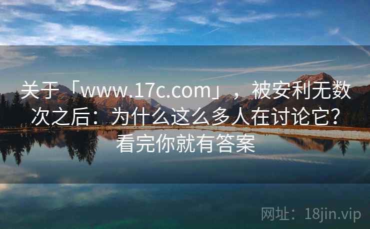关于「www.17c.com」,被安利无数次之后:为什么这么多人在讨论它?看完你就有答案 关于「www.17c.com」,被安利无数次之后:为什么这么多人在讨论它?看完你就有答案