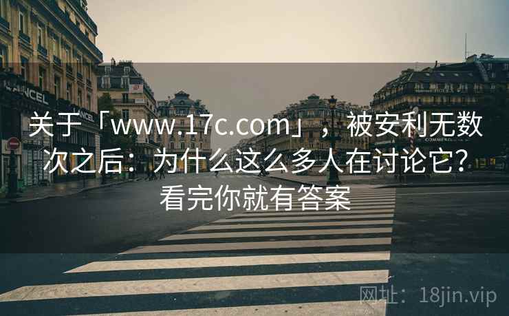 关于「www.17c.com」,被安利无数次之后:为什么这么多人在讨论它?看完你就有答案 关于「www.17c.com」,被安利无数次之后:为什么这么多人在讨论它?看完你就有答案