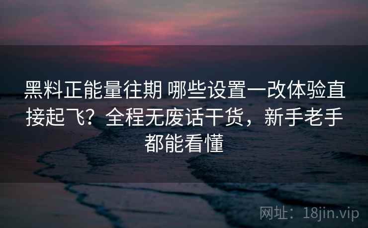 黑料正能量往期 哪些设置一改体验直接起飞?全程无废话干货,新手老手都能看懂 黑料正能量往期 哪些设置一改体验直接起飞?全程无废话干货,新手老手都能看懂