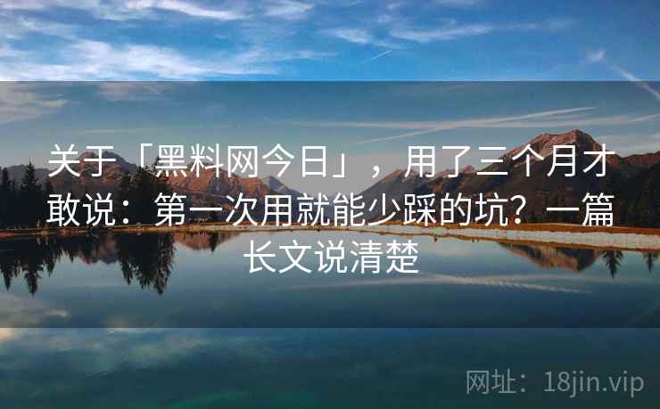 关于「黑料网今日」，用了三个月才敢说：第一次用就能少踩的坑？一篇长文说清楚