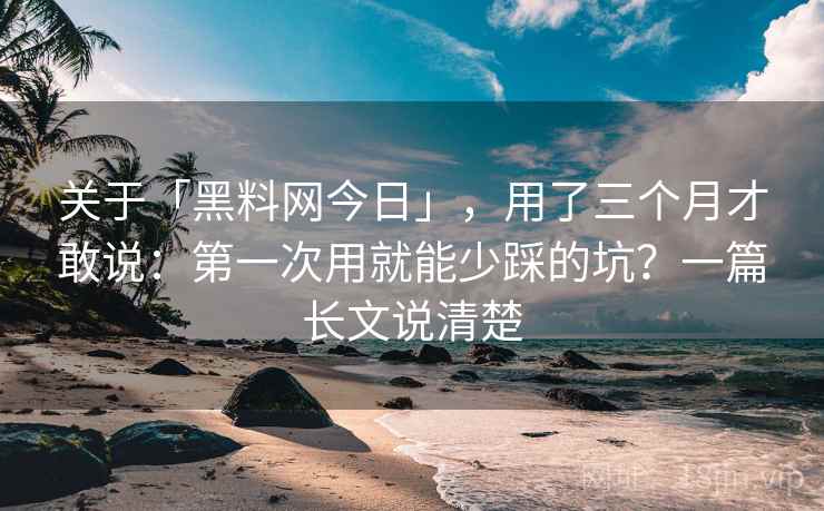 关于「黑料网今日」，用了三个月才敢说：第一次用就能少踩的坑？一篇长文说清楚