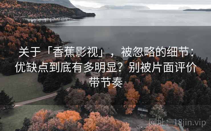 关于「香蕉影视」，被忽略的细节：优缺点到底有多明显？别被片面评价带节奏