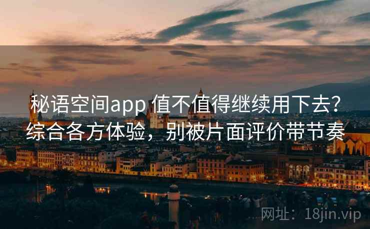 秘语空间app 值不值得继续用下去？综合各方体验，别被片面评价带节奏