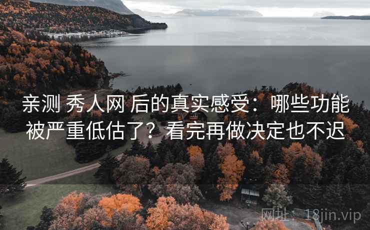 亲测 秀人网 后的真实感受：哪些功能被严重低估了？看完再做决定也不迟