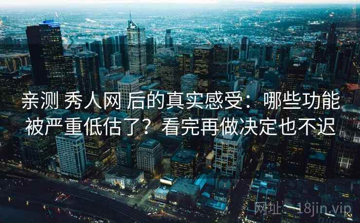 亲测 秀人网 后的真实感受：哪些功能被严重低估了？看完再做决定也不迟