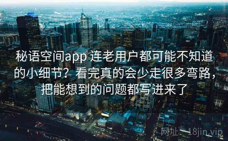 秘语空间app 连老用户都可能不知道的小细节？看完真的会少走很多弯路，把能想到的问题都写进来了