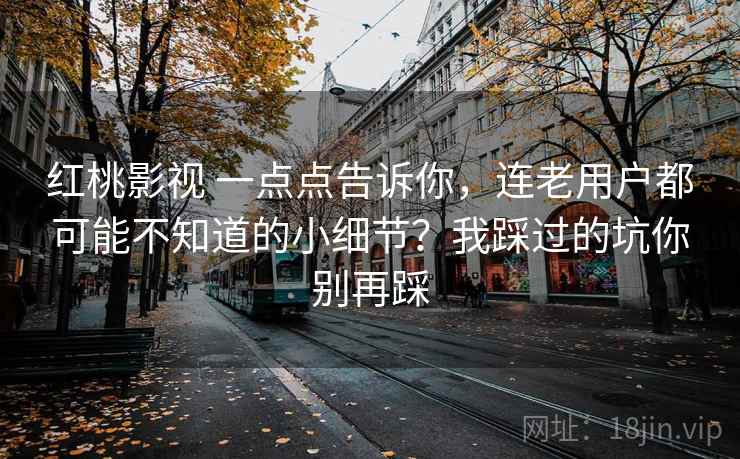 红桃影视 一点点告诉你，连老用户都可能不知道的小细节？我踩过的坑你别再踩