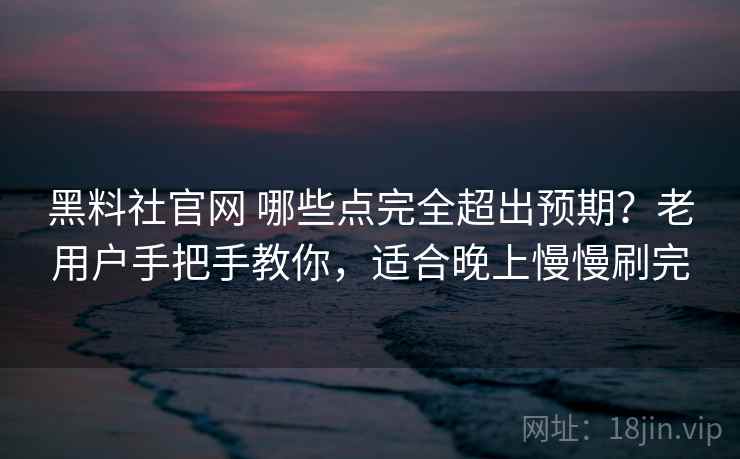 黑料社官网 哪些点完全超出预期？老用户手把手教你，适合晚上慢慢刷完