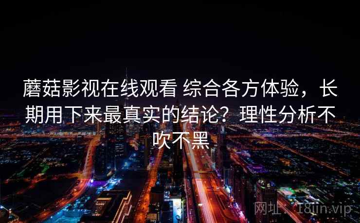 蘑菇影视在线观看 综合各方体验，长期用下来最真实的结论？理性分析不吹不黑