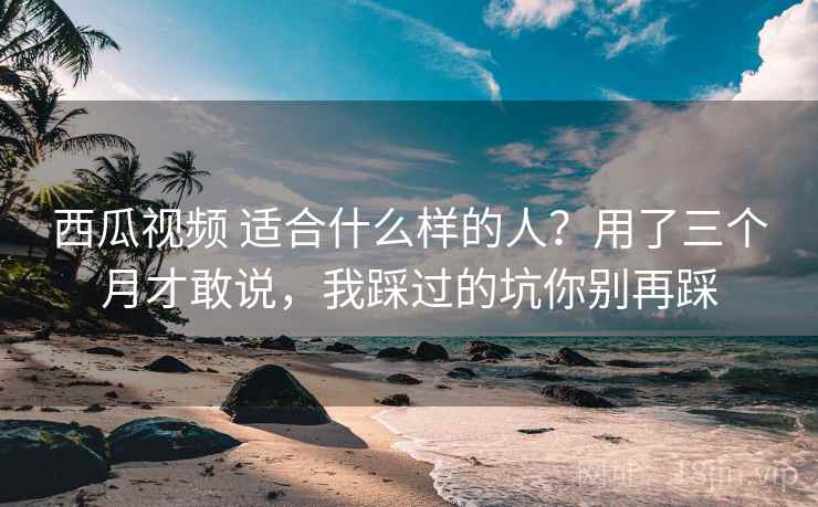 西瓜视频 适合什么样的人？用了三个月才敢说，我踩过的坑你别再踩