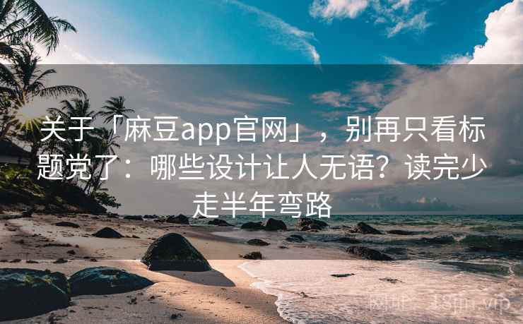 关于「麻豆app官网」，别再只看标题党了：哪些设计让人无语？读完少走半年弯路