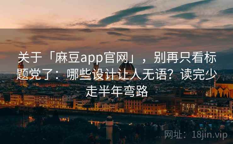 关于「麻豆app官网」，别再只看标题党了：哪些设计让人无语？读完少走半年弯路