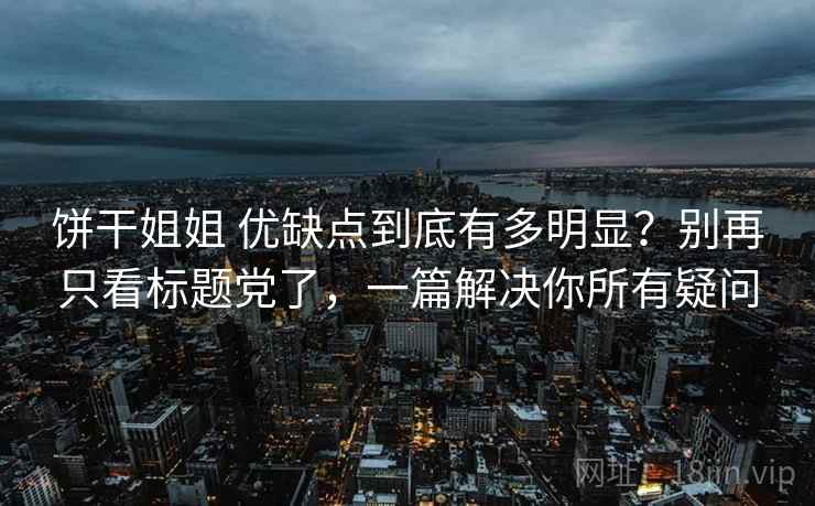 饼干姐姐 优缺点到底有多明显？别再只看标题党了，一篇解决你所有疑问