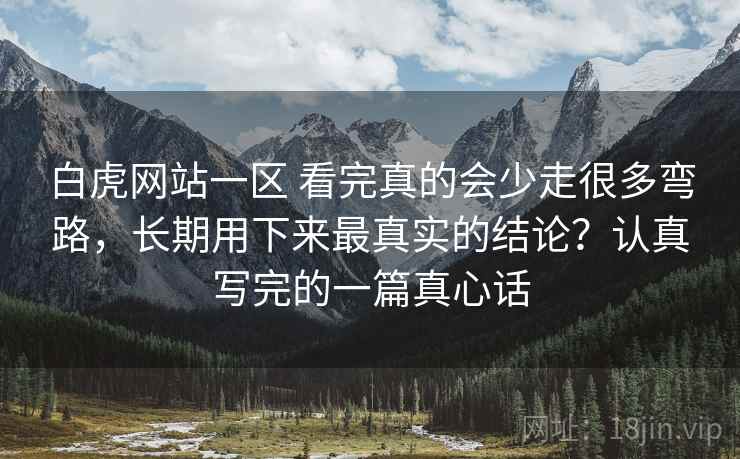 白虎网站一区 看完真的会少走很多弯路，长期用下来最真实的结论？认真写完的一篇真心话