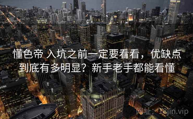懂色帝 入坑之前一定要看看，优缺点到底有多明显？新手老手都能看懂