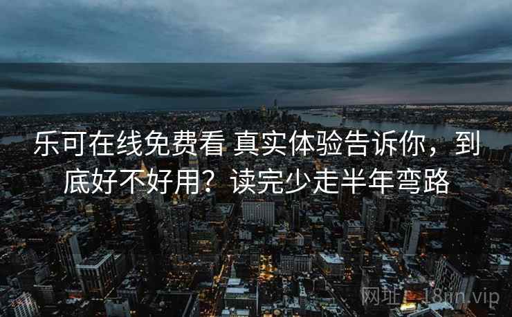 乐可在线免费看 真实体验告诉你，到底好不好用？读完少走半年弯路