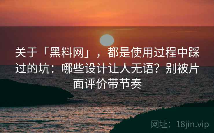 关于「黑料网」，都是使用过程中踩过的坑：哪些设计让人无语？别被片面评价带节奏