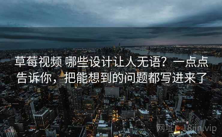 草莓视频 哪些设计让人无语？一点点告诉你，把能想到的问题都写进来了