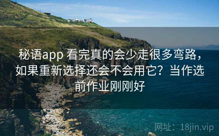 秘语app 看完真的会少走很多弯路，如果重新选择还会不会用它？当作选前作业刚刚好
