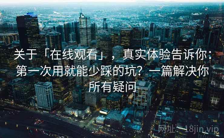 关于「在线观看」，真实体验告诉你：第一次用就能少踩的坑？一篇解决你所有疑问