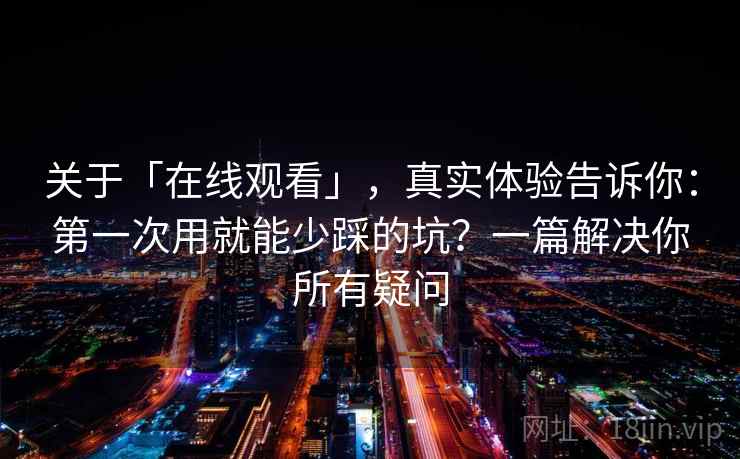 关于「在线观看」，真实体验告诉你：第一次用就能少踩的坑？一篇解决你所有疑问