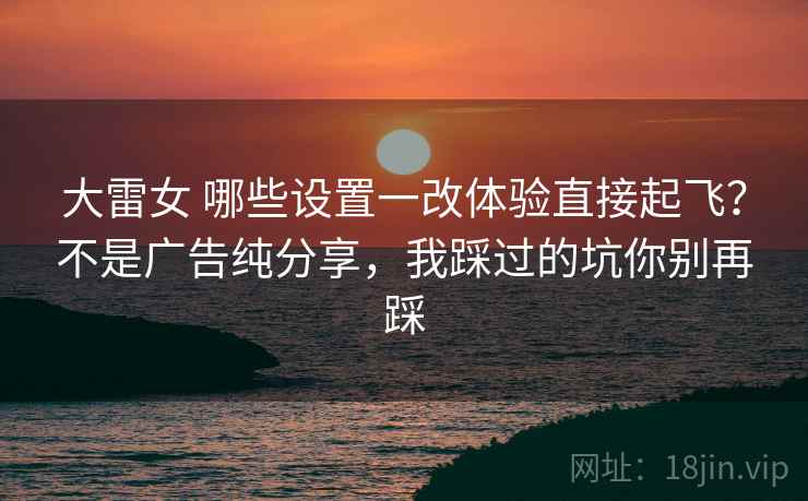 大雷女 哪些设置一改体验直接起飞？不是广告纯分享，我踩过的坑你别再踩