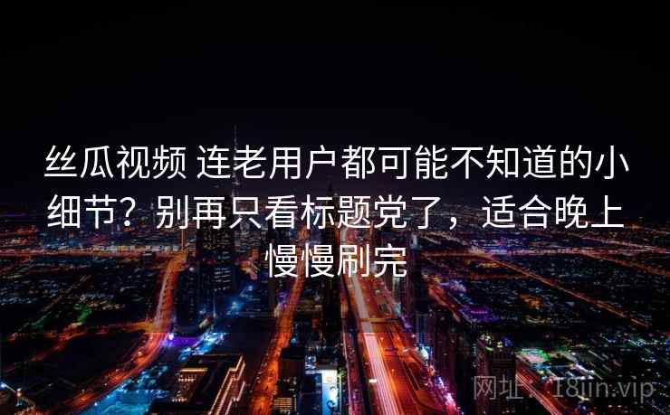 丝瓜视频 连老用户都可能不知道的小细节？别再只看标题党了，适合晚上慢慢刷完