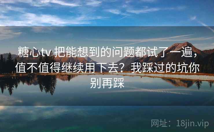 糖心tv 把能想到的问题都试了一遍，值不值得继续用下去？我踩过的坑你别再踩