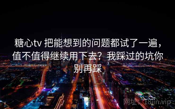 糖心tv 把能想到的问题都试了一遍，值不值得继续用下去？我踩过的坑你别再踩